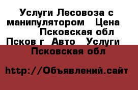 Услуги Лесовоза с манипулятором › Цена ­ 1 000 - Псковская обл., Псков г. Авто » Услуги   . Псковская обл.
